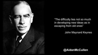 “The difficulty lies not so much
in developing new ideas as in
escaping from old ones”
John Maynard Keynes
@AidanMcCullen
 