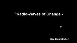 “Radio-Waves of Change -
Radio in a World of Artificial
Intelligence, Driverless Cars and
a Radio-less Generation”
@AidanMcCullen
 