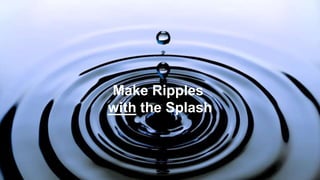 Make Ripples
with the Splash
 