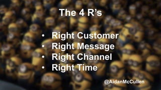 The 4 R’s
• Right Customer
• Right Message
• Right Channel
• Right Time
@AidanMcCullen
 