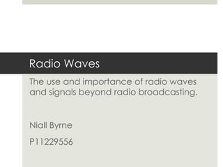 Radio Waves
The use and importance of radio waves
and signals beyond radio broadcasting.


Niall Byrne
P11229556
 