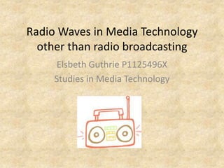 Radio Waves in Media Technology
  other than radio broadcasting
     Elsbeth Guthrie P1125496X
     Studies in Media Technology
 