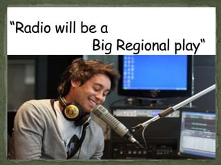 “Radio will be a                     Big Regional play“ 