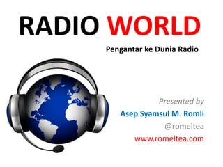 RADIO WORLD
Presented by
Asep Syamsul M. Romli
@romeltea
www.romeltea.com
Pengantar ke Dunia Radio
 