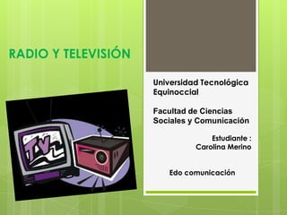 RADIO Y TELEVISIÓN

                     Universidad Tecnológica
                     Equinoccial

                     Facultad de Ciencias
                     Sociales y Comunicación

                                   Estudiante :
                               Carolina Merino


                        Edo comunicación
 