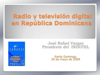 Radio y televisión digital
en República Dominicana


            José Rafael Vargas
         Presidente del INDOTEL

               Santo Domingo,
             26 de mayo de 2009
 