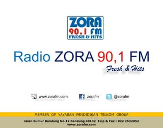 Radio ZORA 90,1 FM
Jalan Sumur Bandung No.12 Bandung 40132 Telp & Fax : 022 2532052
www.zorafm.com
MEMBER OF YAYASAN PENDIDIKAN TELKOM GROUP
www.zorafm.com zorafm @zorafm
Fresh & Hits
 
