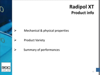  Mechanical & physical properties 
 Product Variety 
 Summary of performances 
Radipol XT Product info 
12  