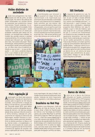 FOTOS:FABIORODRIGUES
FOTO:DIEGOFRANCISO/OPINÓLOGO
FOTO:TASSOMARCELO/AFP
Radis 131 • ago / 2013[10]
História esquecida?
As manifestações que tomaram o
país puseram em xeque formas de
representação e de organização que
orientaram durante décadas a caminhada
do país rumo à democracia e à cidadania.
Esses caminhos, por isso mesmo, não
devem ser postos de lado ou tidos como
ultrapassados, uma vez que foi a partir da
representatividade partidária e dos sindi-
catos que se travaram importantes lutas,
inclusive aquelas que tornaram possível o
ecoar das ruas. Vale sempre lembrar que
a luta não começou em junho de 2013.
SUS limitado
Na resposta do governo às ruas, foi
possível depreender visão limitada do
SUS. Se por um lado o Estado defende
oﬁcialmente o modelo do SUS, na prá-
tica, acenou com medidas pontuais — e
não estruturais — para o sistema. Dois
exemplos são o alardeado e debatido
programa Mais Médicos (ver pág 5),
voltado a suprir a falta de médicos, que
está longe de ser o principal problema
do SUS, e o anúncio em investimentos
na infraestrutura das unidades de saúde,
igualmente necessários, mas que não
fazem frente à demanda por investimen-
tos em caráter permanente no sistema.
Trata-se de enfrentar, como bem apontou
artigo do Centro Brasileiro de Estudos em
Saúde (Cebes), “o descaso crônico na im-
plantação do projeto SUS, relegado pelos
sucessivos governos pós-constitucionais
ao destino de ser um sistema de baixa
qualidade para atendimento da popu-
lação pobre” (íntegra no site do Radis:
www.ensp.ﬁocruz.br/radis).
Visões distintas de
sociedade
ASaúde teve protagonismo nas mani-
festações do mês de junho, ao lado
da Educação. No clamor das palavras de
ordem estampadas nos cartazes (forma
de expressão que predominou nesses
movimentos), ﬁcaram evidentes, no en-
tanto, visões distintas de sociedade. Entre
os que reivindicaram educação e saúde
“padrão Fifa”, observa-se um anseio por
qualidade traduzido pelo desejo de um
produto, um resultado bem acabado, no
modelo dos grandes eventos e grandes
empreendimentos. Em contraste, estão os
cartazes que indicavam que “da Copa eu
abro mão, mais saúde e educação”. Nessa
reivindicação, esteve presente a percepção
de educação e saúde como políticas públi-
cas, um olhar mais crítico e sistêmico em
relação ao que se quer — ou que se deve
querer —, em meio a evidentes disputas
entre o que voltado ao bem comum e o
que atende ao interesse de poucos.
Mais regulação já
Aespionagem do Brasil pelo governo
americano, ﬂagrada em documentos
vazados pelo ex-agente da CIA Edward
Snowden, torna premente a votação do
Marco Civil da Internet, que está difícil de
sair. Discutida desde 2010, para deﬁnir
direitos dos usuários e obrigações das em-
presas de internet, a lei teve sua votação
adiada várias vezes por falta de consenso.
A última tentativa, realizada em julho,
justamente em resposta às denúncias de
espionagem, também fracassou e o pro-
cesso acabou adiado para este semestre.
Entre os direitos previstos no Marco civil
da internet estão a inviolabilidade e o
sigilo das comunicações do usuário pela
internet e a garantia de não fornecimento
a terceiros de registros de conexão e de
acesso a aplicações de internet. Tema para
outra reportagem de capa na Radis, nos
moldes da que estamos publicando nesta
edição, tratando de outro importante
marco regulatório, o da mídia audiovisual.
Brasileira na Red Pop
Abrasileira Luisa Massarani, chefe do
Museu da Vida da Fiocruz, foi elei-
ta para dirigir a Rede de Popularização
da Ciência e da Tecnologia da América
Latina e do Caribe (Red Pop) no período
2014-2015.Criada em 1990 com apoio da
Unesco, a Red Pop (www.redpop.org) é
uma rede interativa que agrupa centros e
programas de popularização da ciência e
da tecnologia, com o objetivo de estimular
a colaboração entre os países da região.
Luisa, que atua nessa causa desde 1987,
trabalha desde 2002 na Fiocruz e é respon-
sável pela divulgação cientíﬁca da Faperj.
Banco de ideias
Já está no ar o Banco de Práticas
e Soluções em Saúde e Ambiente
(IdeiaSUS). Lançado (7/7) no 19º Congresso
Nacional de Secretarias Municipais de
Saúde,onovosite(www.ideiasus.ﬁocruz.br)
reúne ideias já postas em prática e propos-
tas para melhoria do sistema. Qualquer in-
ternautapodesecadastrarefazerbuscasou
registrar seus relatos, em textos e audiovisu-
al, sobre caminhos encontrados para ques-
tões de saúde pública e do meio ambiente,
nos municípios do país. A proposta é fazer
circular essas iniciativas — mesmo as que
não foram bem sucedidas ﬁcam disponíveis,
pois representam aprendizado — e preser-
var a memória do SUS. O banco resulta da
cooperação técnica entre Fiocruz, Conselho
Nacional de Secretários de Saúde (Conass)
e o Conselho Nacional de Secretarias
Municipais de Saúde (Conasems).
TOQUES DA
REDAÇÃO
 