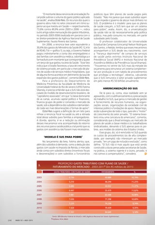 Radis 131 • ago / 2013[24]
“O montante dessa renúncia de arrecadação ﬁs-
cal pode subtrair o volume do gasto público aplicado
na saúde”, analisa Ocké-Reis. Os recursos dos quais o
governo abriu mão no setor cresceram em ritmo su-
perior ao que investiu em Saúde — respectivamente,
73,6% contra 49,9% entre 2003 e 2006 —, indica
outro artigo sobre mensuração dos gastos tributários,
no período 2003-2006 (realizada em parceria com o
ex diretor-presidente da Agência Nacional de Saúde
Suplementar, Fausto Pereira dos Santos.
Em 2006, a renúncia teve valor equivalente a
30,6% dos gastos do Ministério da Saúde (R$ 12,4 bi
de R$40,7 bi — gráﬁco 1), ou seja, o Governo Federal
pagou indiretamente a conta dos empregadores e
das famílias com assistência médica, odontológica e
farmacêutica em montante que corresponde a quase
um terço do que gastou na área da Saúde. “Esse fato
indica que o Estado favoreceu a taxa de crescimento
do sistema privado, em particular o mercado de pla-
nos de saúde e de serviços médico-hospitalares, que
de alguma forma acontece em detrimento da taxa de
expansão dos gastos públicos”, comenta Ocké-Reis.
Para a professora do Departamento de
Medicina Preventiva da Faculdade de Medicina da
Universidade Federal do Rio de Janeiro (UFRJ) Fatima
Siliansky, é preciso entender que o SUS não está des-
colado do modelo de desenvolvimento brasileiro, de
“capitalismo associado”, em que “a classe dominante
dá as cartas, acumula capital político e ﬁnanceiro,
ﬁnancia grupos de poder e comanda o mercado da
saúde, sob a dependência dos subsídios e demandan-
do cada vez mais desonerações e formas de apoio”.
Ocké-Reis sugere a deﬁnição de um teto para
refrear a renúncia ﬁscal na saúde ou até a retirada
total desse subsídio para famílias e empregadores.
A dúvida, aponta, é se a redução ou eliminação
desses mecanismos viria acompanhada do retorno
dos recursos para a saúde pública a tal ponto que os
gastos com assistência não fossem mais necessários.
‘MODELO É SUS PARA POBRE’
No lançamento do livro, Fatima alertou que,
além dos subsídios à demanda, como a dedução dos
gastos com saúde no Imposto de Renda, o mercado
ainda conta com subsídios diretos (incentivos ﬁscais
e desonerações) e com subsídios a funcionários
públicos (que têm planos de saúde pagos pelo
Estado). “Não me parece que esses subsídios sejam
o que impede o governo de alocar mais dinheiro no
SUS. O problema é o modelo: para que os planos
de saúde cresçam, o SUS tem que ser um sistema
para pobre”, avalia. Assim, diz, a universalização
da saúde não se dá necessariamente pela política
pública, mas pelo consumo no mercado, em parte
subsidiado pelo Estado.
O professor colaborador da Universidade
Estadual de Campinas (Unicamp) Nelson Rodrigues
dos Santos, o Nelsão, lembra que esses mecanismos
acompanham o SUS desde seu nascimento, com
a “herança deprimente” de compra de serviços
de saúde pelos extintos Instituto Nacional de
Previdência Social (INPS) e Instituto Nacional de
Assistência Médica da Previdência Social (Inamps).
“Trouxemos no ventre do SUS mais da metade do
orçamento para remunerar um sistema complemen-
tar por produção e com tabela de procedimentos
que privilegia a tecnologia”, observa, calculando
que o SUS remunera o setor privado suplementar
em pelo menos R$ 50 bilhões anualmente.
AMERICANIZAÇÃO DO SUS
De lá para cá, conta, essa realidade vem se
agravando, com o subﬁnanciamento e a precarização
do trabalho no SUS, que gerou o mercado de gestão
e fornecimento de recursos humanos, via organi-
zações sociais, organizações da sociedade civil de
interesse público e fundações de apoio. Nesse bojo,
estão subvenções de todo o tipo, para ele o “motor”
do crescimento do setor privado. “O sistema brasi-
leiro virou uma caricatura do americano”, comenta,
considerando que o Brasil entregou ao mercado de
planos de saúde a classe média e os trabalhadores
sindicalizados, deixando o SUS apenas para os po-
bres, aos moldes do sistema dos Estados Unidos.
Esse grupo, diz, só é reincluído no SUS quando
os custos de procedimentos (os de alta complexi-
dade, por exemplo) não interessam ao mercado
privado, “em um jogo de inclusão e exclusão”, como
deﬁne. “O SUS não é mais aquilo que está sendo
construído a duras penas pelas secretarias de Saúde;
na prática, o sistema vigente é o outro, privado, e
nós somos o compensatório”, considera.
 