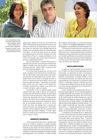 Vera (à esquerda) país reduziu
consumo do tabaco, mas não
reduziu produção; Ricardo
(centro) “Muitas vezes, o
fumante acende o cigarro sem
necessitar da nicotina”; Tânia:
falta de regulamentação da
Lei Antifumo ainda é entrave
FOTOS:ASCOM/INCA
FOTO:FELIPEPLAUSKA
Radis 131 • ago / 2013[26]
apoiar quem deseja se tornar um ex-fumante, em
2002 o Ministério da Saúde determinou que o SUS
ofereça tratamento da dependência da nicotina,
que pode ser realizado nas Unidades Básicas de
Saúde ou em centros de referência indicados pelos
municípios. “O perﬁl de quem busca os serviços
de saúde para parar de fumar é de quem tem uma
dependência física ou relação psicológica muito
intensa. Há aqueles que já têm alguma doença e
precisam urgentemente parar”.
Na sua experiência, o médico observa que a
população busca estar consciente dos maleﬁcíos do
cigarro, também para não prejudicar a saúde dos
fumantes passivos. “Muita vezes, a pessoa busca
parar de fumar por alguém”, diz.
O fumante deve se perguntar: por que e em
quais situações ele fuma? Durante o tratamento,
vão ser oferecidas informações sobre esses diver-
sos aspectos da dependência da nicotina, orien-
tações sobre como resistir à vontade de voltar a
fumar, e a pessoa vai ser estimulada a marcar uma
data (ver página ao lado). “São dadas orientações
sobre como viver sem cigarro, como passar por
situações estressantes e refazer a sua rotina sem
o cigarro do lado”, explica Ricardo.
Em paralelo a isso, o indivíduo pode utilizar
medicamento que ajude a atenuar os efeitos da
síndrome da abstinência da nicotina. Ricardo alerta
que não se trata de panaceia. “Não existe medica-
mento que faça parar de fumar. O medicamento
ajuda a não sofrer tanto os efeitos da abstinência.
A pessoa vai poder passar pelo tratamento, enten-
der as orientações passadas, incluí-las na rotina,
mudar seu foco, sua relação com o cigarro sem
tanto sofrimento, sem aquela ﬁssura”. O remédio,
ressalta o pneumologista, deve ser utilizado como
coadjuvante das outras medidas. “O mais impor-
tante é a mudança de comportamento, de relação
com o cigarro”, aﬁrma.
AMBIENTE FAVORÁVEL
Tânia Cavalcante lembra que a batalha para
reduzir os impactos negativos à saúde causados
pelo fumo não é travada apenas individualmente. “O
tratamento para deixar de fumar é apenas um dos
componentes da política e é o único que atua no nível
individual.Amaiorpartedapolíticatemaçõesvoltadas
para populações”, diz a secretária. A implementação
das medidas preconizadas na Convenção-Quadro
são o objetivo do Programa Nacional de Controle
do Tabagismo, coordenado nacionalmente pelo Inca.
Os esforços no país procuram contribuir para
gerar um ambiente mais saudável e desestimular o
hábito de fumar. A Política Nacional de Controle do
Tabagismo vem apresentando resultados positivos,
com queda signiﬁcativa na prevalência (ver gráﬁco
na pág. 28). Mas diversos pontos indicam desaﬁos,
como enumera Tânia, para quem não se pode dizer
“que esse tema está resolvido”.
REGULAMENTAÇÃO
A falta de regulamentação da Lei Antifumo
(Lei 12.546) é um dos entraves apontados por ela.
Sancionada em dezembro de 2011, a lei proíbe a
propaganda em pontos de venda de cigarros, como
padarias e lanchonetes, e também proíbe o fumo
em ambientes fechados. No entanto, por não estar
regulamentada, a lei ainda não é cumprida em todo
o Brasil. “A proibição contribui realmente para que
o fumante tenha desejo de parar, porque ele passa
a se sentir excluído de lugares como restaurantes”,
reforça Ricardo Meirelles.
Outra medida comprovadamente eﬁcaz é a
restrição da propaganda. Um em cada três brasileiros
fumantes deixou de fumar depois que medidas que
coibiram a publicidade de cigarros na TV e em veícu-
los de comunicação de massa entraram em vigor. O
resultado foi apontado por pesquisa da Organização
Pan-Americana da Saúde (Opas) e divulgada pela
AgênciaNacionaldeVigilânciaSanitária(Anvisa)—no
país o órgão responsável por fazer valer as medidas
de controle —, durante lançamento da campanha
Tabaco: proíba publicidade, promoção e propa-
ganda, no Dia Mundial sem Tabaco, em 31 de maio.
A proibição da propaganda tem o objetivo de
contribuir não só para que os adultos tenham êxito
em parar de fumar, como para que as campanhas
nas escolas deem certo, aponta Tânia. “Fica difícil
para um pai ou professor competir com os melhores
marqueteiros a serviço da indústria, dizendo que o
cigarro leva o indivíduo ao pódio, ao sucesso, uma
imagem glamurosa”, analisa. A medida legislativa, se-
gundo ela, visa a retirar mais esse estímulo. “A política
tem o objetivo de criar um ambiente social favorável
a diminuir a iniciação ao tabagismo, tornando o ato
de fumar menos socialmente aceito”, explica Tânia.
 