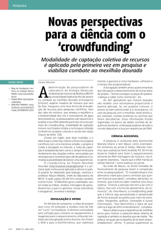 Radis 131 • ago / 2013[32]
Liseane Morosini
A
determinação de pesquisadores do
Laboratório de Biologia Molecular
Ambiental do Instituto de Biofísica (IBCCF)
da Universidade Federal do Rio de Janeiro
no combate ao mexilhão dourado (Limnoperna
fortunei), espécie invadora de molusco que veio
da Ásia, inaugurou uma nova forma de arrecada-
ção de recursos para pesquisas cientíﬁcas. Para
dar cabo do molusco, que ameaça o equilíbrio e
a biodiversidade dos rios e reservatórios de água
doce brasileiros, os pesquisadores vão sequenciar e
analisar o seu DNA obtendo parte dos recursos por
meio do crowdfunding, modalidade de captação
comum nos Estados Unidos e na Europa e utilizada
no Brasil em projetos culturais e sociais (ver seção
Toques da Radis 120).
Crowd, em inglês, quer dizer multidão, e a
ideia é que a união faça mesmo a força nos projetos
cientíﬁcos com uma mecânica simples: o projeto é
criado e divulgado na internet, a meta de capta-
ção é estabelecida bem como o tempo limite para
recebimento das doações online, estimuladas por
recompensas e incentivos (que vão de adesivos e ca-
misetas à possibilidade de batizar uma experiência).
O crowdfunding do Projeto Mexilhão
Dourado (http://catarse.me/pt/genoma) é a pri-
meira ação institucional aplicada à ciência no país.
O projeto foi idealizado pelo biólogo, cientista e
professor Mauro Rebelo, chefe do laboratório do
IBCCF. A ação captou R$ 40 mil e rendeu também
outros frutos. “O Mexilhão gerou visibilidade, saiu
em todas as mídias, recebeu mensagens de apoio,
disseminou o que é o genoma, trouxe voluntários
e estagiários”, enumera o biólogo.
DIVULGAÇÃO E APOIO
Em 60 dias de campanha, o vídeo do projeto
teve cinco mil exibições e recebeu mais de três
mil “curtir” no Facebook. O dinheiro arrecadado
será utilizado para comprar os equipamentos e
reagentes para o sequenciamento utilizando mé-
todos de nova geração (como illumina, Íon Proton
e 454) e para a bioinformática, que viabilizará
montar o genoma e inclui hardware, software e
o tempo dos programadores.
A divulgação também atraiu quatro empresas
que vão apoiar o desenvolvimento de outras áreas
do projeto. “Vamos conseguir as peças do quebra-
-cabeças e saber como montá-las”, diz.
Os 361 apoiadores que fizeram doações
vão receber uma recompensa proporcional à
quantia aplicada. Se, em projetos culturais, o
acesso ao bem patrocinado é a recompensa, no
caso da pesquisa com o mexilhão, terão direito a,
por exemplo, nomear proteínas ou enzimas que
forem descobertas. Essas informações ﬁcarão
registradas no banco de dados mundial de se-
quências Genbank, onde pesquisadores de todo o
mundo depositam e buscam sequências de DNA.
CIÊNCIA ACESSÍVEL
A pesquisa é conduzida pela doutoranda
Marcela Uliano e tem Mauro como orientador.
Em entrevista ao jornal O Globo, Marcela infor-
mou que a pesquisa havia recebido R$ 20 mil do
Governo Federal para fazer o sequenciamento
somente do RNA mensageiro do molusco, isto é,
os genes expressos, “aquilo que o DNA manda as
células fabricar”, como explicou ao jornal.
Na visão de Mauro, as fontes limitadas de
ﬁnanciamento de pesquisa levam à competição
entre os pesquisadores. “O crowdfunding é uma
alternativa viável para jovens cientistas que quei-
ram ﬁnanciar suas ideias”, considera, alertando, no
entanto, que é preciso saber mobilizar essa força
coletiva. “Chamar a atenção não tem a ver com o
tópico, mas com a forma de apresentá-lo, de co-
municar”, diz. Para Mauro, o crowdfunding pede
que a Ciência seja personalizada e apresentada
de forma acessível ao público por meio de texto,
vídeo, fotograﬁas, gráﬁcos, ilustrações e outras
informações. “Isso desmistiﬁca a ideia de que
ciência é algo de difícil entendimento”, completa.
Mauro observa que a experiência do mexilhão
serviu para mostrar o potencial desse sistema de
captação e também os desaﬁos que ele impõe. “Na
prática, sei quais são os desaﬁos de se fazer empre-
endedorismo”, aﬁrma. “É preciso suplementar os
Novas perspectivas
para a ciência com o
‘crowdfunding’
Modalidade de captação coletiva de recursos
é aplicada pela primeira vez em pesquisa e
viabiliza combate ao mexilhão dourado
SAIBA MAIS:
• Blog de divulgação cien-
tífica do biólogo Mauro
Rebelo: www.maurorebelo.
bio.br/
• ProjetoAlexa:http://catarse.
me/pt/alexa
• Aplicativo Mobilize: www.
facebook.com/mobilizecf?s
k=app_291608934212293
PESQUISA
 