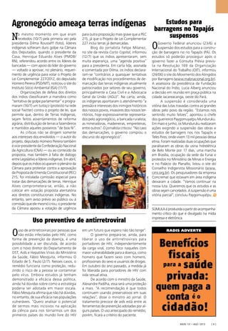 Radis 131 • ago / 2013 [ 9 ]
RADIS ADVERTE
SÚMULAéproduzidaapartirdoacompanha-
mento crítico do que é divulgado na mídia
impressa e eletrônica.
Estudos para
barragens no Tapajós
suspensos
OGoverno Federal anunciou (23/6) a
suspensão dos estudos para a constru-
ção de barragens no rio Tapajós (PA). Os
estudos só poderão prosseguir após o
governo fazer a Consulta Prévia previs-
ta na Resolução 169 da Organização
Internacional do Trabalho (OIT), informou
(24/06) o site do Movimento dos Atingidos
por Barragens (www.mabnacional.org.br).
A assessora da presidência da Fundação
Nacional do Índio, Lucia Alberg anunciou
a decisão em reunião em praça pública na
cidade Jacareacanga, oeste do Pará.
A suspensão é considerada uma
vitória das lutas travadas contra as grandes
obras pelo povo da região. “Estamos nos
sentindo muito felizes”, apontou o chefe
dos guerreiros Paygomuyatpu Munduruku.
Em maio e junho, os Munduruku realizaram
ações exigindo a suspensão das obras e
estudos de barragens nos rios Tapajós e
Teles Pires, onde vivem 13 mil pessoas dessa
etnia. Foram realizadas duas ocupações que
paralisaram as obras da usina hidrelétrica
de Belo Monte por 17 dias, uma marcha
em Brasília, ocupação da sede da Funai e
protestos no Ministério de Minas e Energia
e no Palácio do Planalto, listou o site do
Conselho Indigenista Missionário (www.
cimi.org.br). Os pesquisadores da empresa
Concremat que estavam em área indígena
deixaram a cidade. “Vamos continuar na
nossa luta. Queremos que os estudos e as
obras sejam cancelados. A suspensão é uma
vitória parcial”, concluiu Paygomuyatpu.
No mesmo momento em que eram
recebidos (10/7) pela primeira vez pela
presidenta Dilma Rousseff (foto), líderes
indígenas sofreram duro golpe na Câmara
dos Deputados, quando o presidente da
Casa, Henrique Eduardo Alves (PMDB/
RN), referendou acordo entre os líderes de
bancadas — com apoio do líder do governo
— voltado a aprovar, no plenário, requeri-
mento de urgência para votar o Projeto de
Lei Complementar 227/2012, do deputado
Homero Pereira (PSD/MT), noticiou o site do
Instituto Sócio Ambiental (ISA) (11/7).
Organizações de defesa dos direitos
dos índios classiﬁcaram a manobra como
“tentativa de golpe parlamentar” e progra-
maram (16/7) um tuitaço (protesto na rede
social Twitter) contra o projeto de lei, que
permite que, dentro de Terras Indígenas,
sejam feitos assentamentos de reforma
agrária, distribuição de terras a fazendeiros
e mantidos aqueles posseiros “de boa fé”.
As críticas não se dirigem somente
aos interesses dos envolvidos — o autor do
projeto, deputado Homero Pereira também
é vice-presidente da Confederação Nacional
da Agricultura (CNA) — ou ao conteúdo da
proposta, mas também à falta de diálogo
entreLegislativoelíderesindígenas.Emabril,
depoisqueosíndiosocuparamoplenárioda
Câmara para protestar contra a aprovação
daPropostadeEmendaConstitucional(PEC)
215, foi instalada comissão especial para
tratar das demarcações de terras. Henrique
Alves comprometera-se, então, a não
colocar em votação proposta atentatória
aos direitos constitucionais indígenas. No
entanto, sem aviso prévio ao público ou à
comissão que ele mesmo criou, o presidente
da Câmara apoiou a votação de urgência
para outra proposição mais grave que a PEC
215, já que o Projeto de Lei Complementar
227 inclui terras já demarcadas.
Blog do jornalista Felipe Milanez,
no site da revista Carta Capital, informou
(12/7) que os índios apresentaram, sem
muita esperança, uma “agenda positiva”
para a presidenta. Em carta lida, assinada
e comentada por Dilma, os índios declara-
ram-se “contrários a quaisquer tentativas
de modiﬁcação nos procedimentos de de-
marcação das terras indígenas atualmente
patrocinados por setores de seu governo,
principalmente a Casa Civil e a Advocacia
Geral da União (AGU)”. Na carta, ainda,
os indígenas apontaram o atendimento “a
pressão e interesses dos inimigos históricos
dos nossos povos, invasores dos nossos ter-
ritórios, hoje expressivamente representa-
dos pelo agronegócio, a bancada ruralista,
as mineradoras, madeireiras, empreiteiras,
entre outros”. O jornalista criticou: “No caso
das demarcações, o governo comprou o
discurso do agronegócio”.
Agronegócio ameaça terras indígenas
Uso preventivo de antirretroviral
Ouso de antirretrovirais por pessoas que
não estão infectadas pelo HIV, como
forma de prevenção da doença, é uma
possibilidade a ser discutida, de acordo
com o novo diretor do Departamento de
DST, Aids e Hepatites Virais do Ministério
da Saúde, Fábio Mesquita, informou O
Estado de S. Paulo (2/7). Nesses casos, o
remédio funciona como proteção, redu-
zindo o risco de a pessoa se contaminar
pelo vírus. Embora estudos já tenham
demonstrado a eﬁcácia dessa política,
ainda há dúvidas sobre como a estratégia
poderia ser adotada em maior escala.
Fábio Mesquita aﬁrma que não há dúvidas,
no entanto, de sua eﬁcácia nas populações
vulneráveis. “Quero analisar o potencial
de sermos mais incisivos na aplicação
da ciência para nos tornarmos um dos
primeiros países do mundo livre do HIV
em um futuro que espero não tão longe”.
O governo prepara-se, ainda, para
liberar o uso de antirretrovirais para
portadores de HIV, independentemente
da carga viral, como foco naqueles com
maior vulnerabilidade para a doença, como
homens que fazem sexo com homens,
proﬁssionais do sexo e usuários de drogas.
Em outubro do ano passado, a medida já
foi liberada para portadores de HIV com
vida sexual ativa.
De acordo com o ministro da Saúde,
Alexandre Padilha, essa será uma proteção
a mais. “A recomendação é que todos
continuem usando preservativos em suas
relações”, disse o ministro ao jornal. O
tratamento precoce de aids está entre as
ferramentas de prevenção adotadas por al-
guns países. O uso antecipado do remédio,
porém, ﬁcará a critério do paciente.
FOTO:ROBERTOSTUCKERTFILHO/PR
 