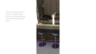 This is a bar located in the
center of a Hotel Lobby.
Focus on the back wall and
the led illuminated bottle
holes…
 