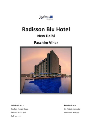 Radisson Blu Hotel
New Delhi
Paschim Vihar
Submitted by: - Submitted to: -
Prashant Kumar Ranga Dr. Ankush Ambardar
BHM&CT- 5th Sem. (Placement Officer)
Roll no. : - 61
 