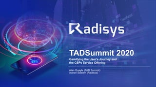 TADSummit 2020
Gamifying the User’s Journey and
the CSPs Service Offering
Alan Quayle (TAD Summit)
Adnan Saleem (Radisys)
 