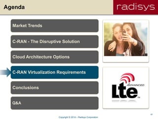 17
Agenda
Market Trends
C-RAN - The Disruptive Solution
Cloud Architecture Options
C-RAN Virtualization Requirements
Conclusions
Q&A
Copyright © 2014 – Radisys Corporation
 
