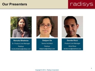 2
Our Presenters
Renuka Bhalerao
Sr. Product Line Manager
Radisys
renuka.bhalerao@radisys.com
Debjani De
Senior Architect
Radisys
debjani.de@radisys.com
Davide Ricci
Product Line Manager
Wind River
davide.ricci@windriver.com
Copyright © 2014 – Radisys Corporation
 
