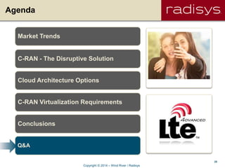 25
Agenda
Market Trends
C-RAN - The Disruptive Solution
Cloud Architecture Options
C-RAN Virtualization Requirements
Conclusions
Q&A
Copyright © 2014 – Wind River / Radisys
 