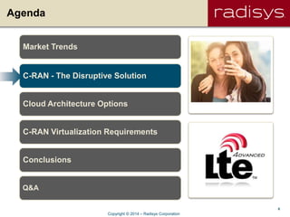8
Agenda
Market Trends
C-RAN - The Disruptive Solution
Cloud Architecture Options
C-RAN Virtualization Requirements
Conclusions
Q&A
Copyright © 2014 – Radisys Corporation
 