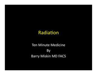 Radia%on	
  

Ten	
  Minute	
  Medicine	
  
            By	
  
Barry	
  Miskin	
  MD	
  FACS	
  
 