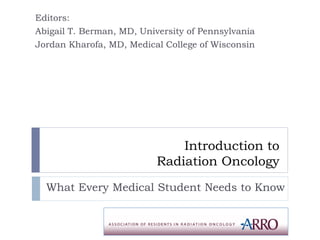 Introduction to
Radiation Oncology
Editors:
Abigail T. Berman, MD, University of Pennsylvania
Jordan Kharofa, MD, Medical College of Wisconsin
What Every Medical Student Needs to Know
 