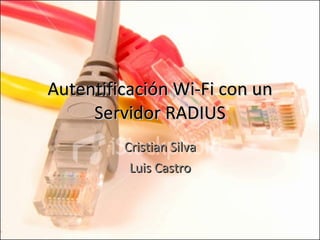 Autentificación Wi-Fi con un Servidor RADIUS Cristian Silva Luis Castro 