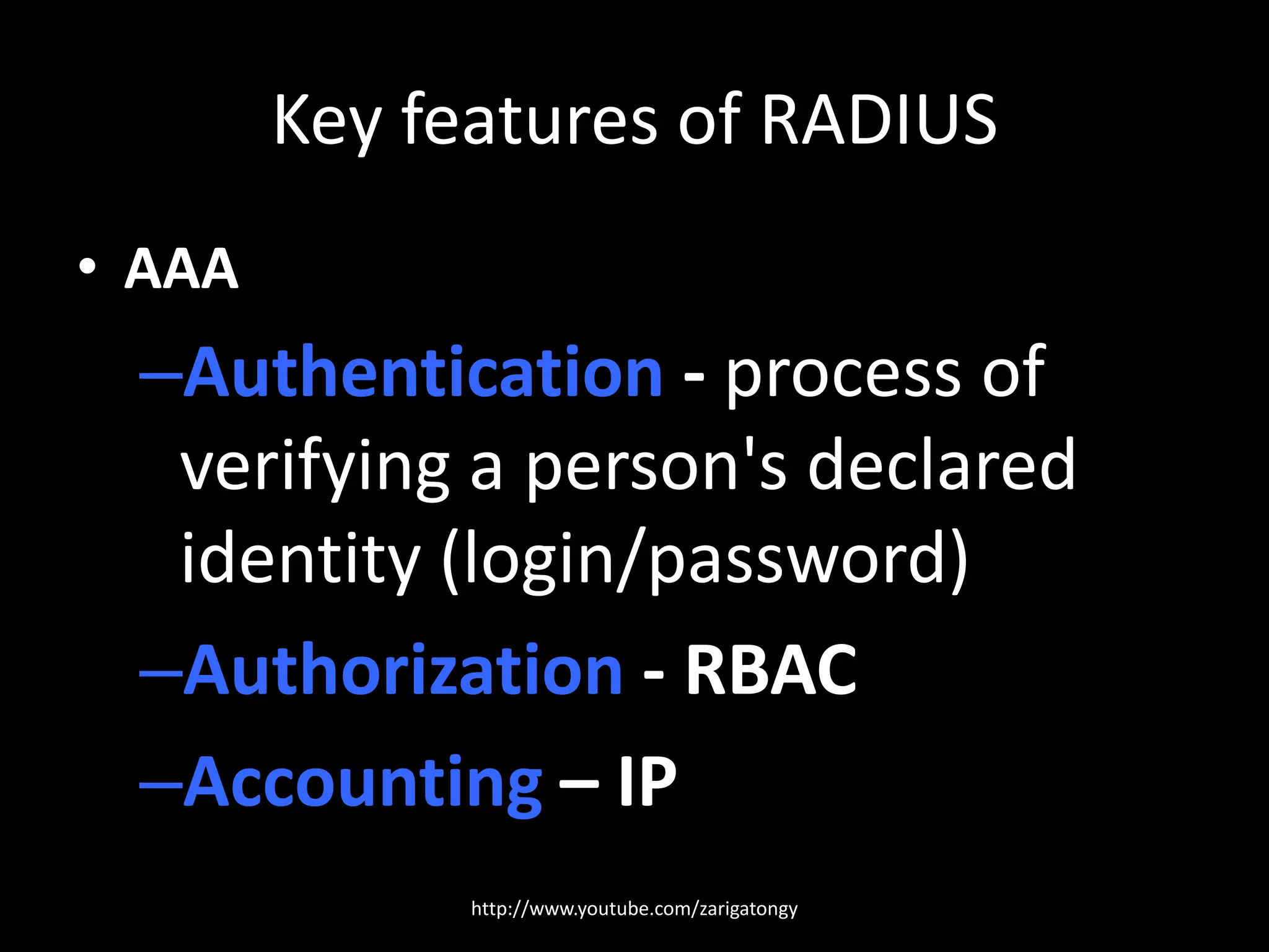 Key features of RADIUS
• AAA

–Authentication - process of
verifying a person's declared
identity (login/password)
–Authorization - RBAC
–Accounting – IP
http://www.youtube.com/zarigatongy

 