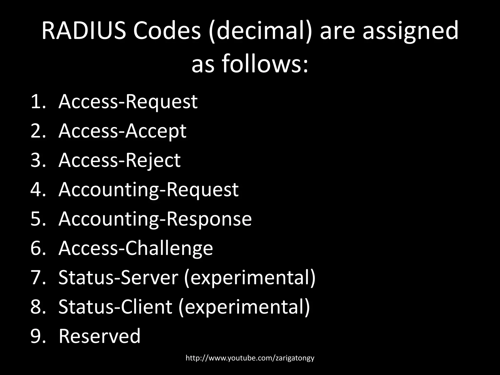 RADIUS Codes (decimal) are assigned
as follows:
1.
2.
3.
4.
5.
6.
7.
8.
9.

Access-Request
Access-Accept
Access-Reject
Accounting-Request
Accounting-Response
Access-Challenge
Status-Server (experimental)
Status-Client (experimental)
Reserved
http://www.youtube.com/zarigatongy

 