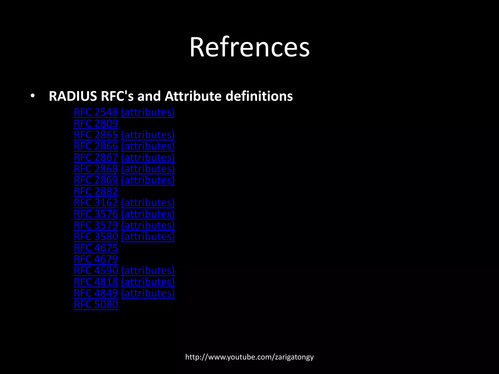 Refrences
• RADIUS RFC's and Attribute definitions
RFC 2548 (attributes)
RFC 2809
RFC 2865 (attributes)
RFC 2866 (attributes)
RFC 2867 (attributes)
RFC 2868 (attributes)
RFC 2869 (attributes)
RFC 2882
RFC 3162 (attributes)
RFC 3576 (attributes)
RFC 3579 (attributes)
RFC 3580 (attributes)
RFC 4675
RFC 4679
RFC 4590 (attributes)
RFC 4818 (attributes)
RFC 4849 (attributes)
RFC 5080

http://www.youtube.com/zarigatongy

 