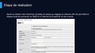 Après la création des machines virtuelles on passe au réglage du pfsense afin de permettre le
réseau local de connecter au DMZ et à l’internet et Empécher le cas inverse.
Etape de réalisation
 