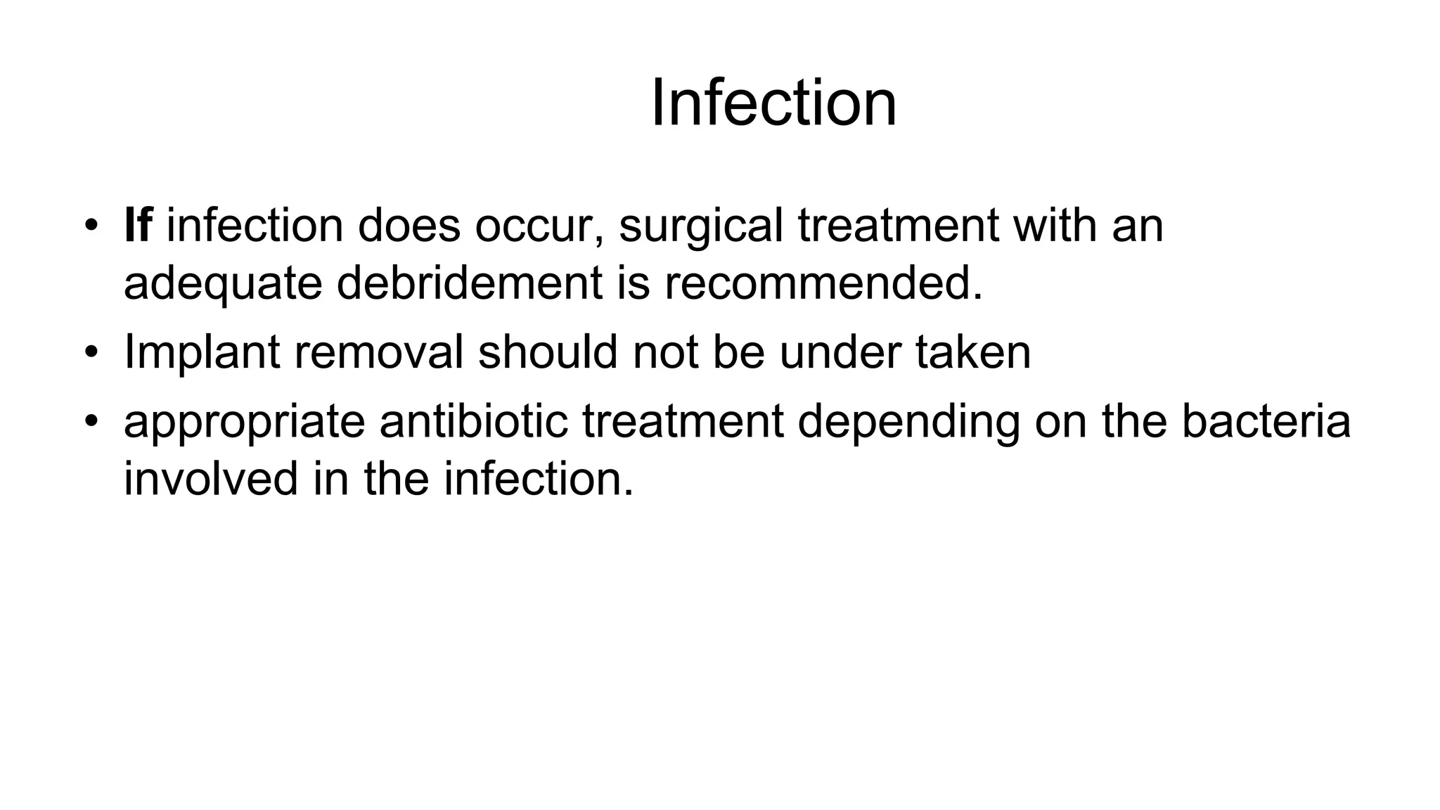 Infection
• If infection does occur, surgical treatment with an
adequate debridement is recommended.
• Implant removal should not be under taken
• appropriate antibiotic treatment depending on the bacteria
involved in the infection.
 