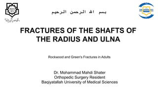FRACTURES OF THE SHAFTS OF
THE RADIUS AND ULNA
Dr. Mohammad Mahdi Shater
Orthopedic Surgery Resident
Baqiyatallah University of Medical Sciences
‫الرحیم‬ ‫الرحمن‬ ‫اهلل‬ ‫بسم‬
Rockwood and Green's Fractures in Adults
 