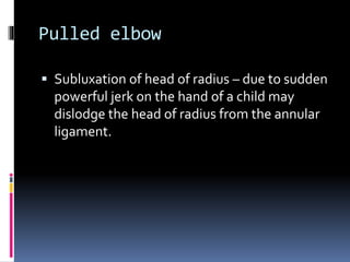Pulled elbow
 Subluxation of head of radius – due to sudden
powerful jerk on the hand of a child may
dislodge the head of radius from the annular
ligament.
 
