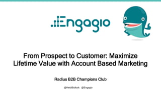 @HeidiBullock @Engagio
From Prospect to Customer: Maximize
Lifetime Value with Account Based Marketing
Radius B2B Champions Club
 