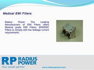 Medical EMI Filters

 Radius       Power       The      Leading
 Manufacturers of EMI Filters offers
 Medical grade EMI Filters, EMI/EMC
 Filters to comply with low leakage current
 requirements.




 Radius Power
 Your Power Partner
 www.radiuspower.com
 