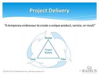 Project Delivery

  “A temporary endeavour to create a unique product, service, or result”




T: 02 9016 7934 | E: info@radiussg.com.au | W: www.radiussg.com.au   13
 