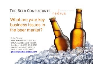 THE BEER CONSULTANTS
John Storey
Beer Research Consultant,
EMEA (Europe Asia Region)
London: +44203-130-0713
Mobile: +447453323623
Direct: +441403276433
jstorey@radius-global.com
What are your key
business issues in
the beer market?
 