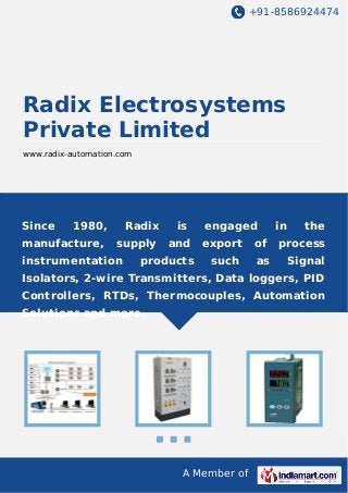+91-8586924474

Radix Electrosystems
Private Limited
www.radix-automation.com

Since

1980,

Radix

is

manufacture,

supply

and

instrumentation

products

engaged
export

of

such

as

in

the

process
Signal

Isolators, 2-wire Transmitters, Data loggers, PID
Controllers, RTDs, Thermocouples, Automation
Solutions and more.

A Member of

 