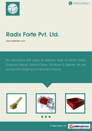 09953359467
A Member of
Radix Forte Pvt. Ltd.
www.radixforte.com
THERMOWELL CAD Services Junction Boxes Distribution Boards Fire Cabinets Fabricated
Products Control Panels Camera Stands Electrical Panels Electrical Boxes Fire Boxes Metal
Flanges Cable Trays Panel Enclosures Graphic Design Services THERMOWELL CAD
Services Junction Boxes Distribution Boards Fire Cabinets Fabricated Products Control
Panels Camera Stands Electrical Panels Electrical Boxes Fire Boxes Metal Flanges Cable
Trays Panel Enclosures Graphic Design Services THERMOWELL CAD Services Junction
Boxes Distribution Boards Fire Cabinets Fabricated Products Control Panels Camera
Stands Electrical Panels Electrical Boxes Fire Boxes Metal Flanges Cable Trays Panel
Enclosures Graphic Design Services THERMOWELL CAD Services Junction Boxes Distribution
Boards Fire Cabinets Fabricated Products Control Panels Camera Stands Electrical
Panels Electrical Boxes Fire Boxes Metal Flanges Cable Trays Panel Enclosures Graphic Design
Services THERMOWELL CAD Services Junction Boxes Distribution Boards Fire
Cabinets Fabricated Products Control Panels Camera Stands Electrical Panels Electrical
Boxes Fire Boxes Metal Flanges Cable Trays Panel Enclosures Graphic Design
Services THERMOWELL CAD Services Junction Boxes Distribution Boards Fire
Cabinets Fabricated Products Control Panels Camera Stands Electrical Panels Electrical
Boxes Fire Boxes Metal Flanges Cable Trays Panel Enclosures Graphic Design
Services THERMOWELL CAD Services Junction Boxes Distribution Boards Fire
Cabinets Fabricated Products Control Panels Camera Stands Electrical Panels Electrical
We manufacture and supply an extensive range of Control Panels,
Distribution Boards, Electrical Boxes, Fire Boxes & Cabinets. We also
provide CAD Designing and Fabrication Services.
 