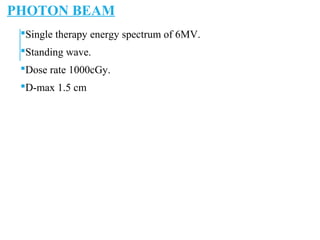 PHOTON BEAM
Single therapy energy spectrum of 6MV.
Standing wave.
Dose rate 1000cGy.
D-max 1.5 cm
 