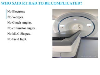 WHO SAID RT HAD TO BE COMPLICATED?
No Electrons
No Wedges.
No Couch Angles.
No collimator angles.
No MLC Shapes.
No Field light.
 