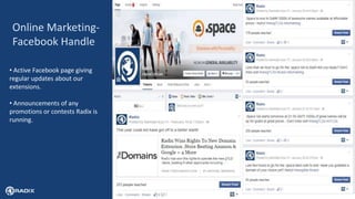 10
Online Marketing-
Facebook Handle
• Active Facebook page giving
regular updates about our
extensions.
• Announcements of any
promotions or contests Radix is
running.
 