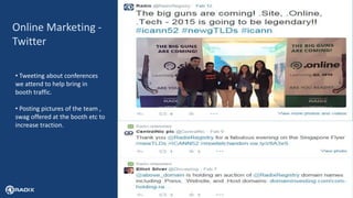 12
Online Marketing -
Twitter
• Tweeting about conferences
we attend to help bring in
booth traffic.
• Posting pictures of the team ,
swag offered at the booth etc to
increase traction.
 