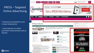 13
.PRESS – Targeted
Online Advertising
• Presence on jouranlism.co.uk-
A news media portal
• .press banners on online
journalism school portals such as
Poynter
 