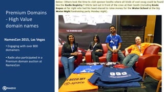 19
Premium Domains
- High Value
domain names
NamesCon 2015, Las Vegas
• Engaging with over 800
domainers
• Radix also participated in a
Premium domain auction at
NamesCon
 