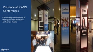 9
Presence at ICANN
Conferences
• Showcasing our extensions at
the biggest Internet Industry
conference - ICANN
 