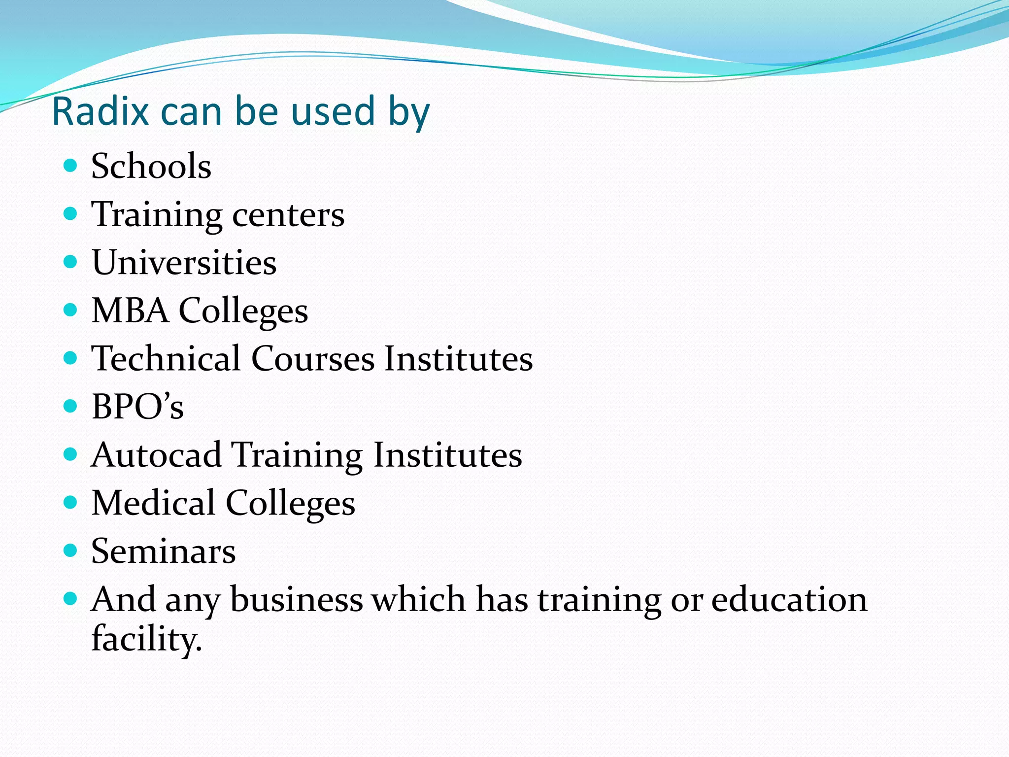 Radix can be used by
 Schools
 Training centers
 Universities
 MBA Colleges
 Technical Courses Institutes
 BPO’s
 Autocad Training Institutes
 Medical Colleges
 Seminars
 And any business which has training or education
facility.
 