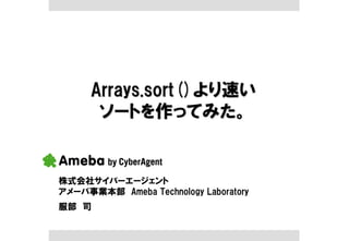 Arrays.sort()より速い
       ソートを作ってみた。


株式会社サイバーエージェント
アメーバ事業本部 Ameba Technology Laboratory
服部 司
 