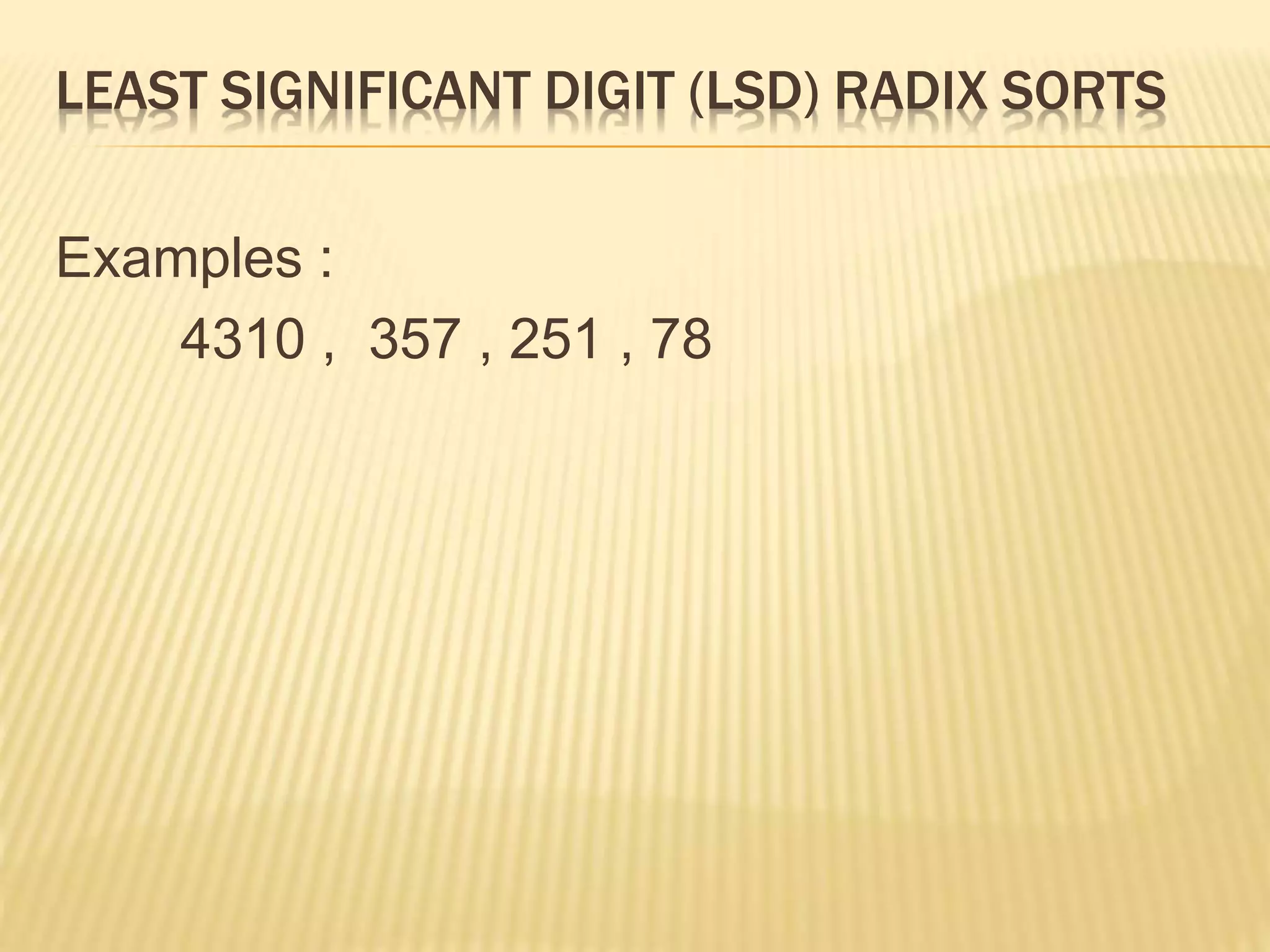LEAST SIGNIFICANT DIGIT (LSD) RADIX SORTS
Examples :
4310 , 357 , 251 , 78
 